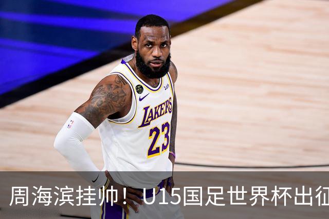 周海滨挂帅！U15国足世界杯出征名单：沙明、殷扎吉在列